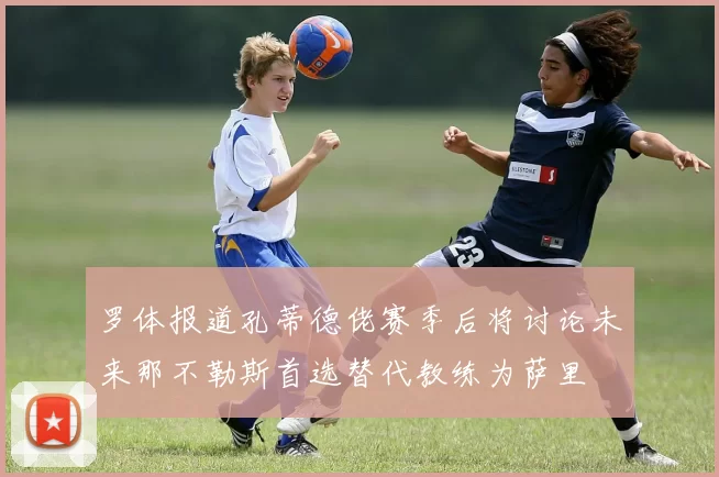 罗体报道孔蒂德佬赛季后将讨论未来那不勒斯首选替代教练为萨里