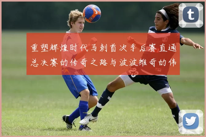 重塑辉煌时代马刺首次季后赛直通总决赛的传奇之路与波波维奇的伟大成就