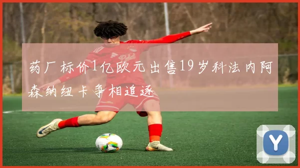 药厂标价1亿欧元出售19岁科法内阿森纳纽卡争相追逐