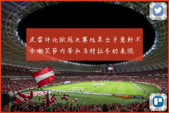 皮雷评论欧冠决赛结果出乎意料不会嘲笑萨内蒂和马特拉齐的表现