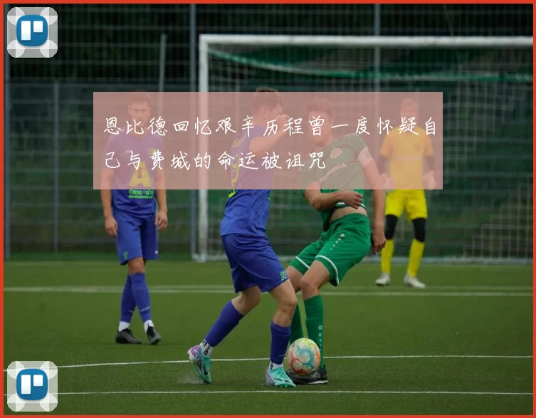 恩比德回忆艰辛历程曾一度怀疑自己与费城的命运被诅咒