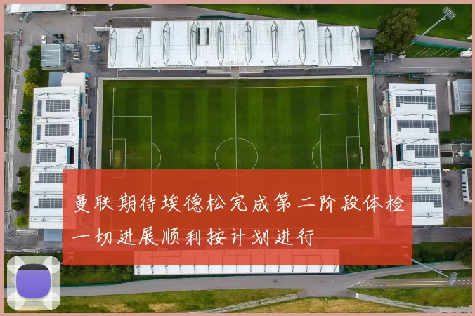 曼联期待埃德松完成第二阶段体检一切进展顺利按计划进行