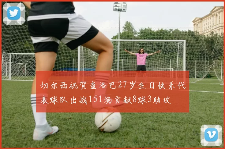 切尔西祝贺查洛巴27岁生日快乐代表球队出战151场贡献8球3助攻