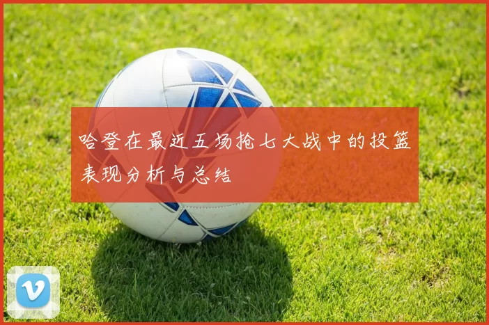 哈登在最近五场抢七大战中的投篮表现分析与总结