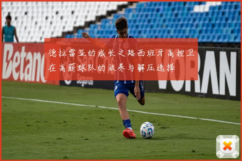 德拉雷亚的成长之路西班牙高控卫在高薪球队的放养与解压选择