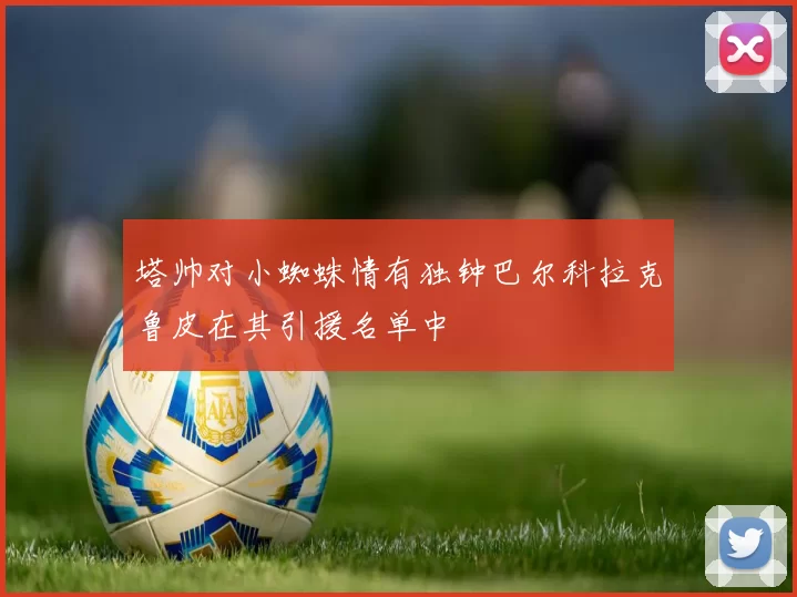 塔帅对小蜘蛛情有独钟巴尔科拉克鲁皮在其引援名单中