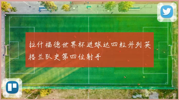 拉什福德世界杯进球达四粒并列英格兰队史第四位射手