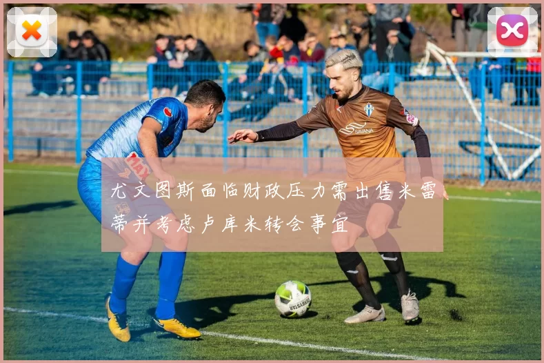 尤文图斯面临财政压力需出售米雷蒂并考虑卢库米转会事宜