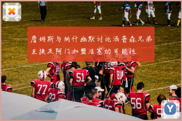 詹姆斯与纳什幽默讨论汤普森兄弟互换及阿门加盟活塞的可能性