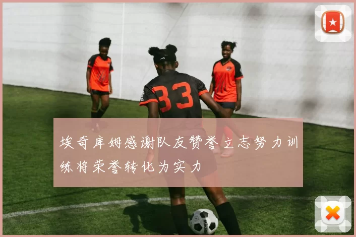 埃奇库姆感谢队友赞誉立志努力训练将荣誉转化为实力